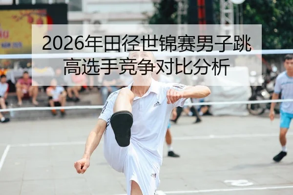 2026年田径世锦赛男子跳高选手竞争对比分析 - Leyu FIFA WorldCup