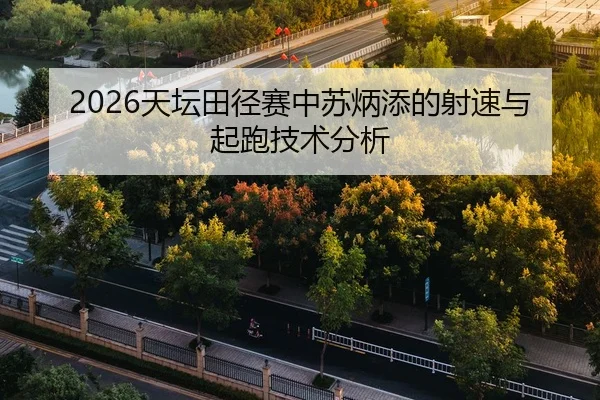 2026天坛田径赛中苏炳添的射速与起跑技术分析 | Leyu FIFA WorldCup