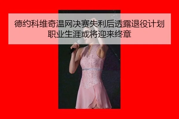 德约科维奇温网决赛失利后透露退役计划职业生涯或将迎来终章
