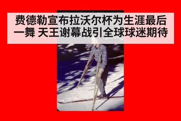 费德勒宣布拉沃尔杯为生涯最后一舞 天王谢幕战引全球球迷期待