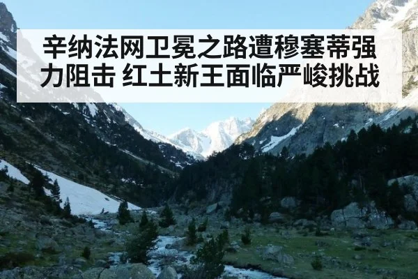 辛纳法网卫冕之路遭穆塞蒂强力阻击 红土新王面临严峻挑战
