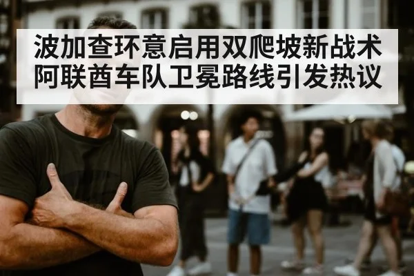 波加查环意启用双爬坡新战术 阿联酋车队卫冕路线引发热议